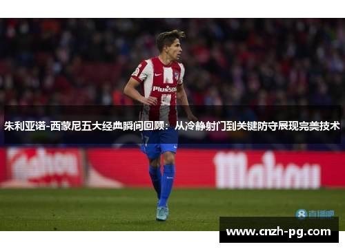 朱利亚诺-西蒙尼五大经典瞬间回顾：从冷静射门到关键防守展现完美技术