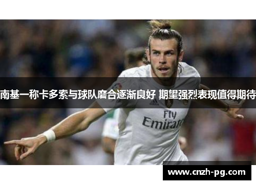 南基一称卡多索与球队磨合逐渐良好 期望强烈表现值得期待