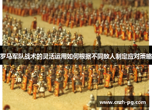 罗马军队战术的灵活运用如何根据不同敌人制定应对策略 罗马军队战术的灵活运用如何根据不同敌人制定应对策略