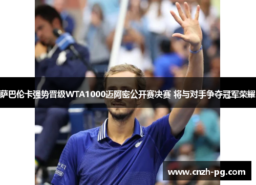 萨巴伦卡强势晋级WTA1000迈阿密公开赛决赛 将与对手争夺冠军荣耀