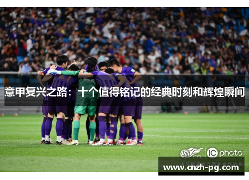 意甲复兴之路：十个值得铭记的经典时刻和辉煌瞬间