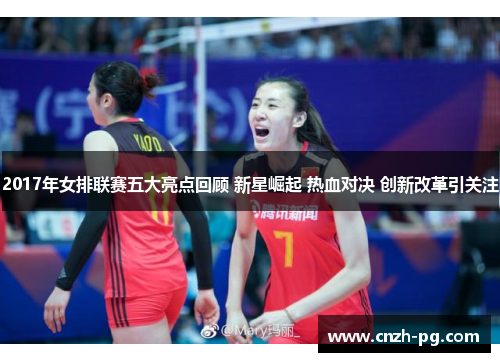 2017年女排联赛五大亮点回顾 新星崛起 热血对决 创新改革引关注