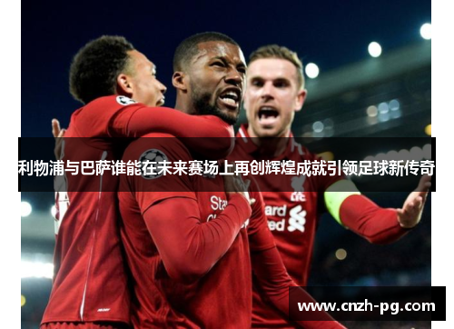 利物浦与巴萨谁能在未来赛场上再创辉煌成就引领足球新传奇