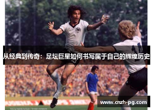 从经典到传奇：足坛巨星如何书写属于自己的辉煌历史