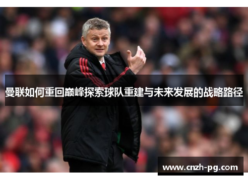 曼联如何重回巅峰探索球队重建与未来发展的战略路径