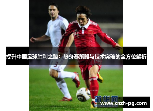 提升中国足球胜利之路：热身赛策略与技术突破的全方位解析