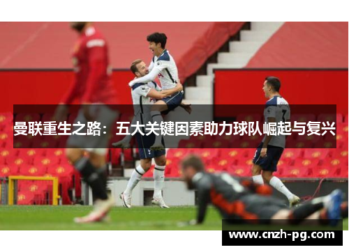 曼联重生之路:五大关键因素助力球队崛起与复兴 曼联重生之路:五大关键因素助力球队崛起与复兴