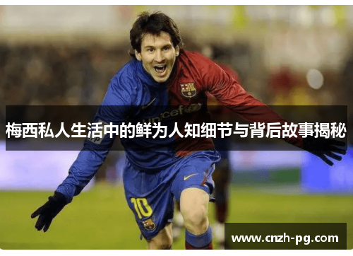 梅西私人生活中的鲜为人知细节与背后故事揭秘