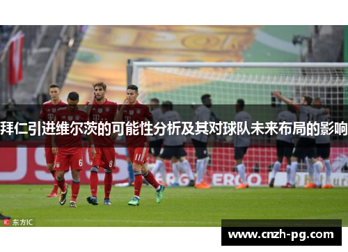 拜仁引进维尔茨的可能性分析及其对球队未来布局的影响