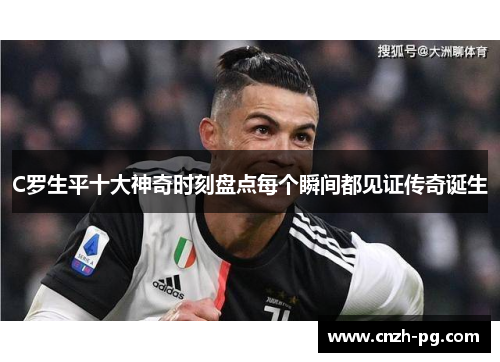 C罗生平十大神奇时刻盘点每个瞬间都见证传奇诞生 C罗生平十大神奇时刻盘点每个瞬间都见证传奇诞生