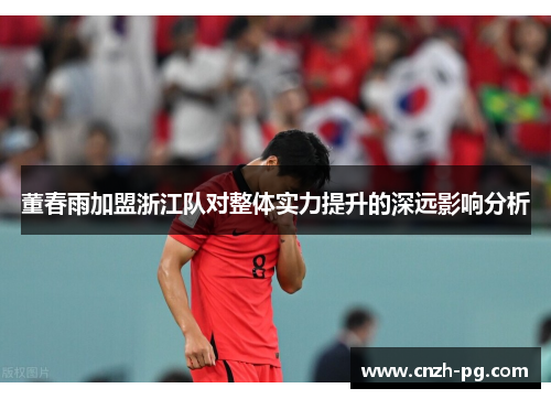 董春雨加盟浙江队对整体实力提升的深远影响分析 董春雨加盟浙江队对整体实力提升的深远影响分析