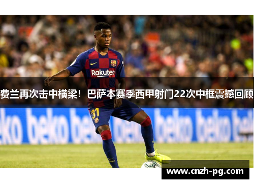 费兰再次击中横梁！巴萨本赛季西甲射门22次中框震撼回顾