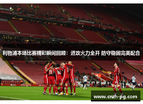 利物浦本场比赛精彩瞬间回顾：进攻火力全开 防守稳固完美配合