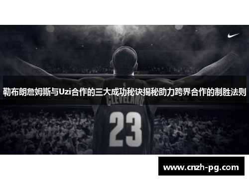 勒布朗詹姆斯与Uzi合作的三大成功秘诀揭秘助力跨界合作的制胜法则