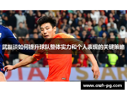 武磊谈如何提升球队整体实力和个人表现的关键策略