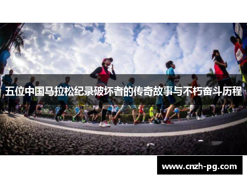 五位中国马拉松纪录破坏者的传奇故事与不朽奋斗历程
