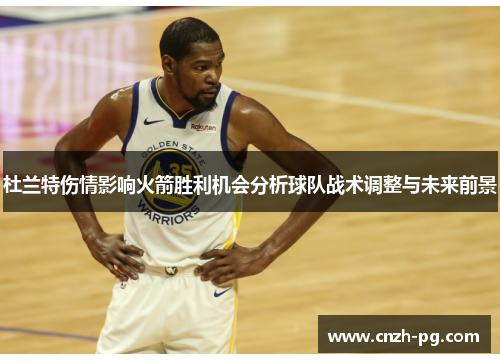 杜兰特伤情影响火箭胜利机会分析球队战术调整与未来前景 杜兰特伤情影响火箭胜利机会分析球队战术调整与未来前景