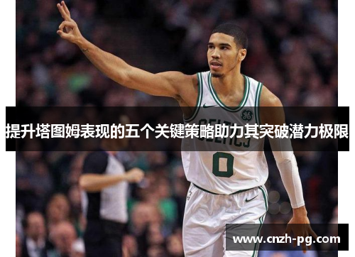 提升塔图姆表现的五个关键策略助力其突破潜力极限 提升塔图姆表现的五个关键策略助力其突破潜力极限