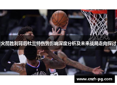 火箭胜利背后杜兰特伤势影响深度分析及未来战局走向探讨