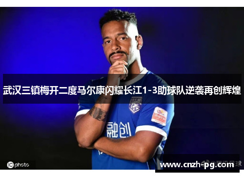 武汉三镇梅开二度马尔康闪耀长江1-3助球队逆袭再创辉煌