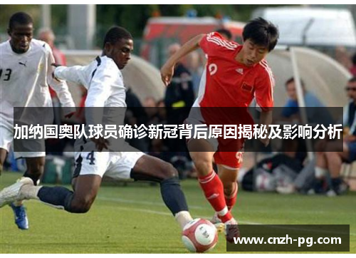 加纳国奥队球员确诊新冠背后原因揭秘及影响分析 加纳国奥队球员确诊新冠背后原因揭秘及影响分析