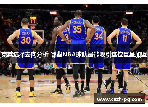克莱选择去向分析 哪些NBA球队最能吸引这位巨星加盟