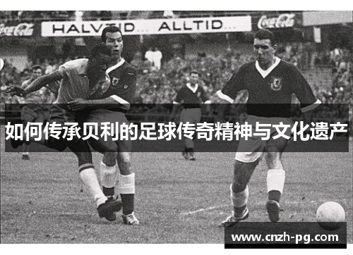 如何传承贝利的足球传奇精神与文化遗产