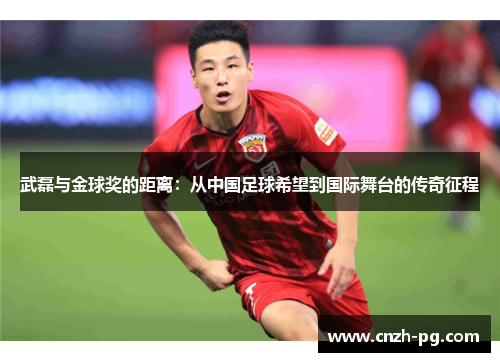 武磊与金球奖的距离：从中国足球希望到国际舞台的传奇征程