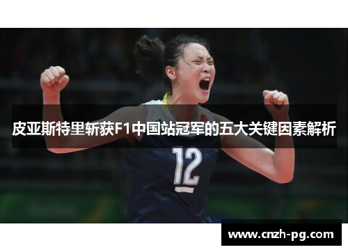 皮亚斯特里斩获F1中国站冠军的五大关键因素解析