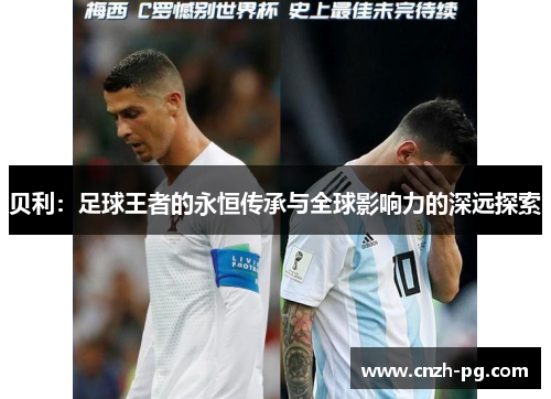 贝利：足球王者的永恒传承与全球影响力的深远探索
