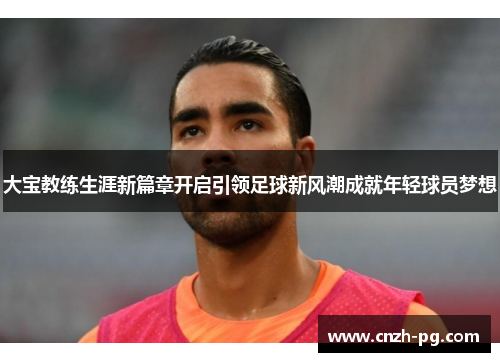 大宝教练生涯新篇章开启引领足球新风潮成就年轻球员梦想