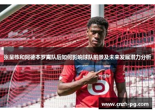 张呈栋和阿德本罗离队后如何影响球队前景及未来发展潜力分析