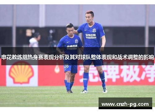 申花教练组热身赛表现分析及其对球队整体表现和战术调整的影响