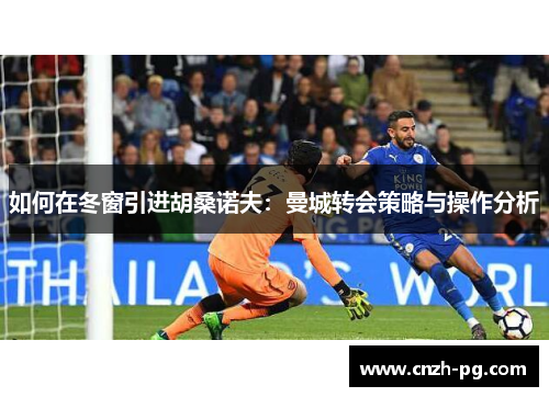 如何在冬窗引进胡桑诺夫:曼城转会策略与操作分析 如何在冬窗引进胡桑诺夫:曼城转会策略与操作分析