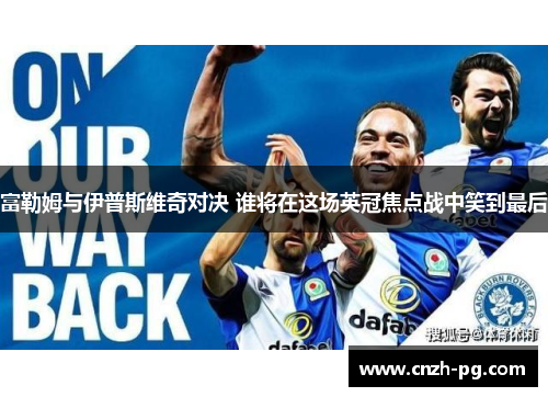 富勒姆与伊普斯维奇对决 谁将在这场英冠焦点战中笑到最后