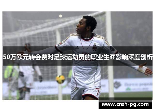 50万欧元转会费对足球运动员的职业生涯影响深度剖析