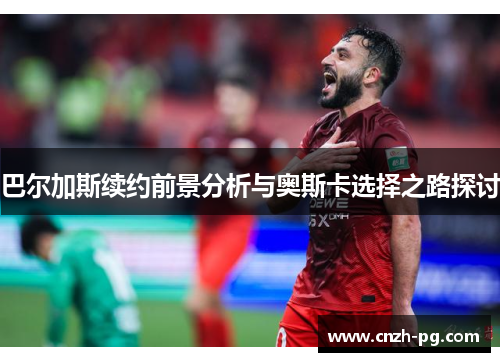 巴尔加斯续约前景分析与奥斯卡选择之路探讨 巴尔加斯续约前景分析与奥斯卡选择之路探讨