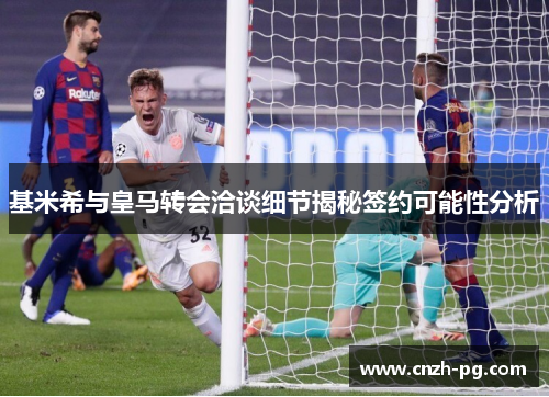 基米希与皇马转会洽谈细节揭秘签约可能性分析