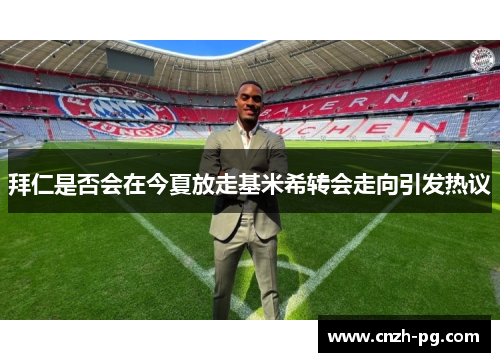 拜仁是否会在今夏放走基米希转会走向引发热议 拜仁是否会在今夏放走基米希转会走向引发热议