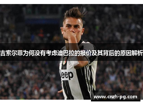 吉索尔菲为何没有考虑迪巴拉的报价及其背后的原因解析