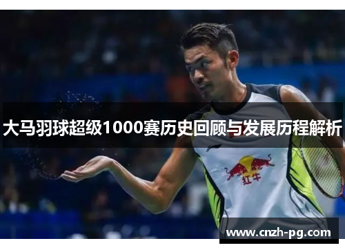 大马羽球超级1000赛历史回顾与发展历程解析 大马羽球超级1000赛历史回顾与发展历程解析