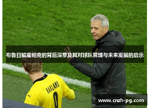 布鲁日解雇帕克的背后深意及其对球队管理与未来发展的启示