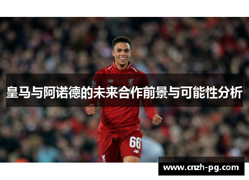 皇马与阿诺德的未来合作前景与可能性分析