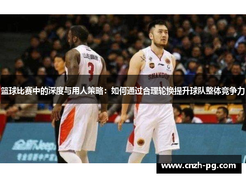 篮球比赛中的深度与用人策略：如何通过合理轮换提升球队整体竞争力