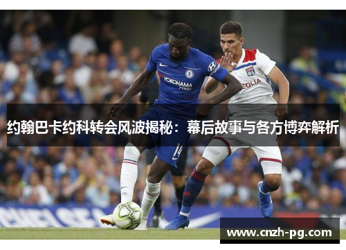 约翰巴卡约科转会风波揭秘：幕后故事与各方博弈解析