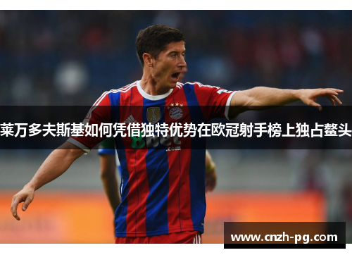 莱万多夫斯基如何凭借独特优势在欧冠射手榜上独占鳌头