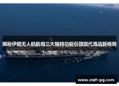 揭秘伊朗无人机航母三大独特功能引领现代海战新格局
