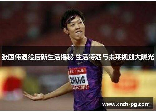 张国伟退役后新生活揭秘 生活待遇与未来规划大曝光