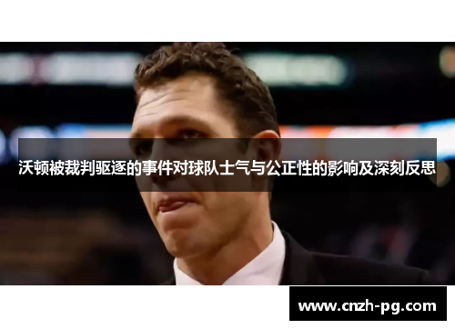 沃顿被裁判驱逐的事件对球队士气与公正性的影响及深刻反思