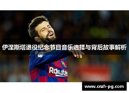 伊涅斯塔退役纪念节目音乐选择与背后故事解析